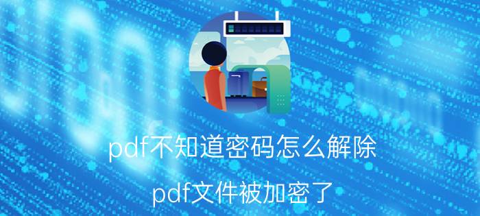 pdf不知道密码怎么解除 pdf文件被加密了，怎么更改？